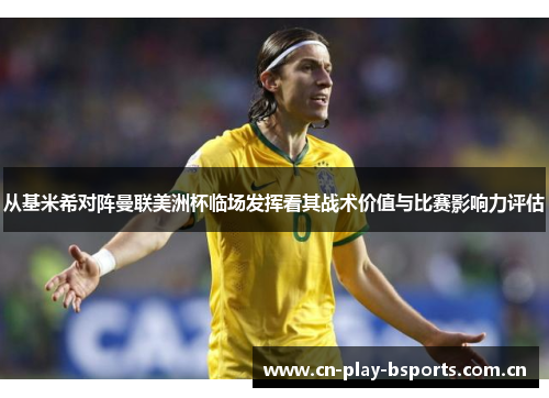 从基米希对阵曼联美洲杯临场发挥看其战术价值与比赛影响力评估