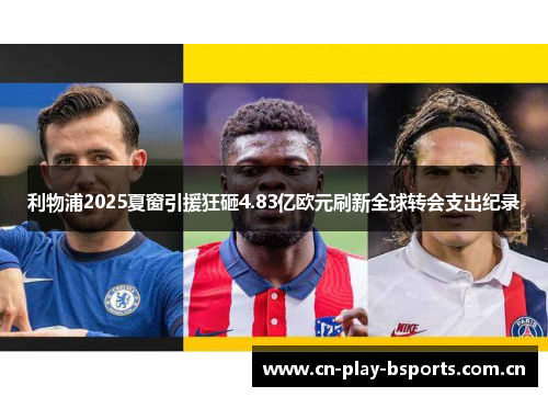 利物浦2025夏窗引援狂砸4.83亿欧元刷新全球转会支出纪录