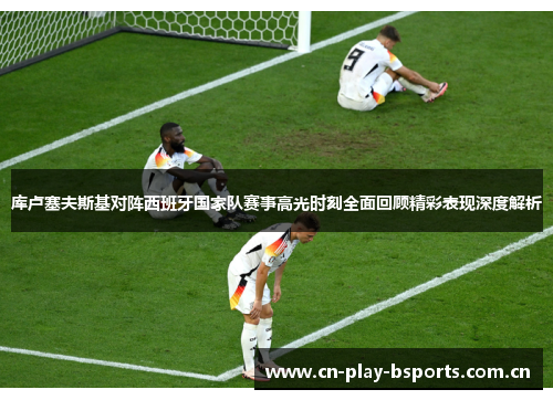 库卢塞夫斯基对阵西班牙国家队赛事高光时刻全面回顾精彩表现深度解析